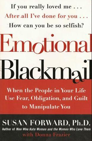 Emotional Blackmail: When the People in Your Life Use Fear, Obligation, and Guilt to Manipulate You