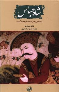 شاه عباس: پادشاه بی رحمی که به اسطوره مبدل گشت