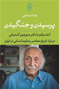 پرسیدن و جنگیدن: گفت و گو با دکتر منوچهر آشتیانی درباره تاریخ معاصر و علوم انسانی در ایران