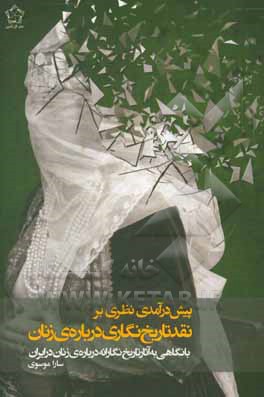 پیش درآمدی نظری بر نقد تاریخ نگاری درباره ی زنان: با نگاهی به آثار تاریخ نگارانه درباره ی زنان در ایران