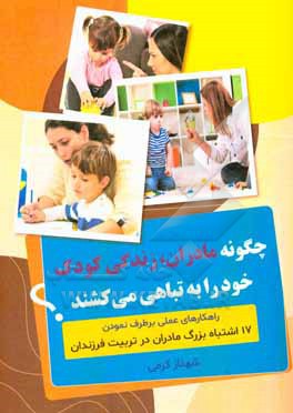 چگونه مادران زندگی کودک خود را به تباهی می کشند: راهکارهای عملی برطرف نمودن 17 اشتباه بزرگ مادران در تربیت فرزندان