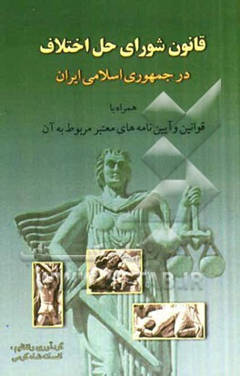 قانون شوراهای حل اختلاف در جمهوری اسلامی ایران همراه با قوانین و آیین نامه های معتبر مربوط به آن