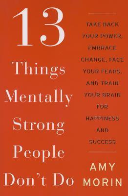 13 Things Mentally Strong People Don't Do: Take Back Your Power, Embrace Change, Face Your Fears, and Train Your Brain for Happiness and Success