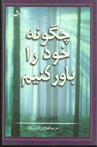 چگونه خود را باور کنیم: گام هایی در تقویت حس ارزشمندی و درمان زخم های احساسی