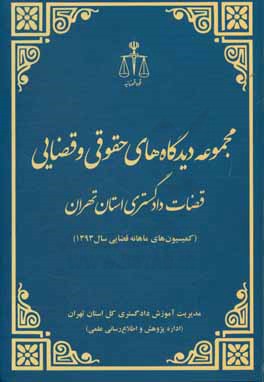 مجموعه دیدگاههای حقوقی و قضائی قضات دادگستری استان تهران (کمیسیون های ماهانه قضایی سال 1393)