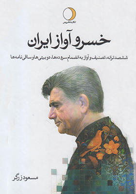 خسرو آواز ایران: ششصد ترانه، تصنیف و آواز به انضمام سرودها، دوبیتی ها و ساقی نامه ها، زندگی نامه، مصاحبه ها، نقد و نظرها و …