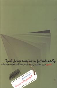 چگونه داستان را به فیلم نامه تبدیل کنیم؟: بررسی تطبیقی فیلم نامه و رمان از منظر شکل، ساختار و شیوه ی نگارش - همراه با فیلم نامه ی ...